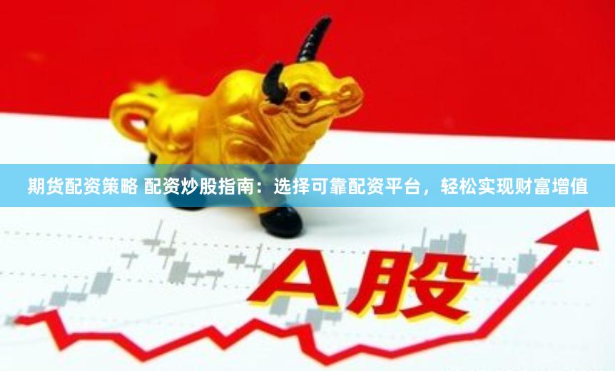 期货配资策略 配资炒股指南：选择可靠配资平台，轻松实现财富增值