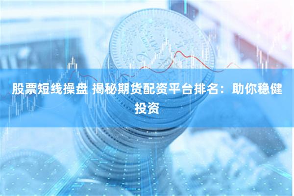 股票短线操盘 揭秘期货配资平台排名：助你稳健投资