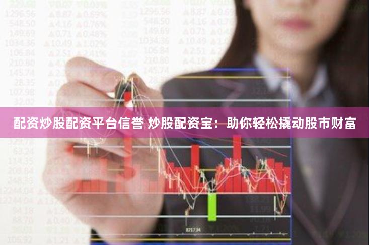 配资炒股配资平台信誉 炒股配资宝：助你轻松撬动股市财富