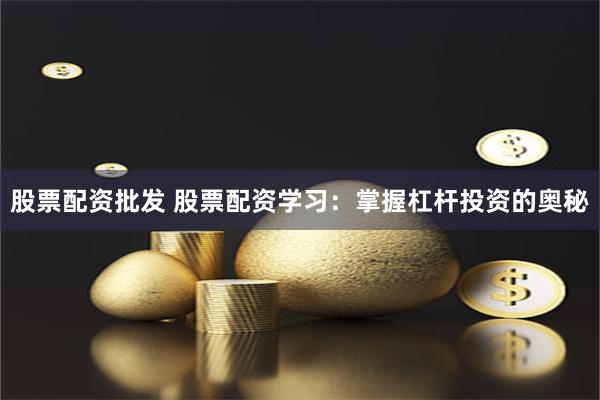股票配资批发 股票配资学习：掌握杠杆投资的奥秘