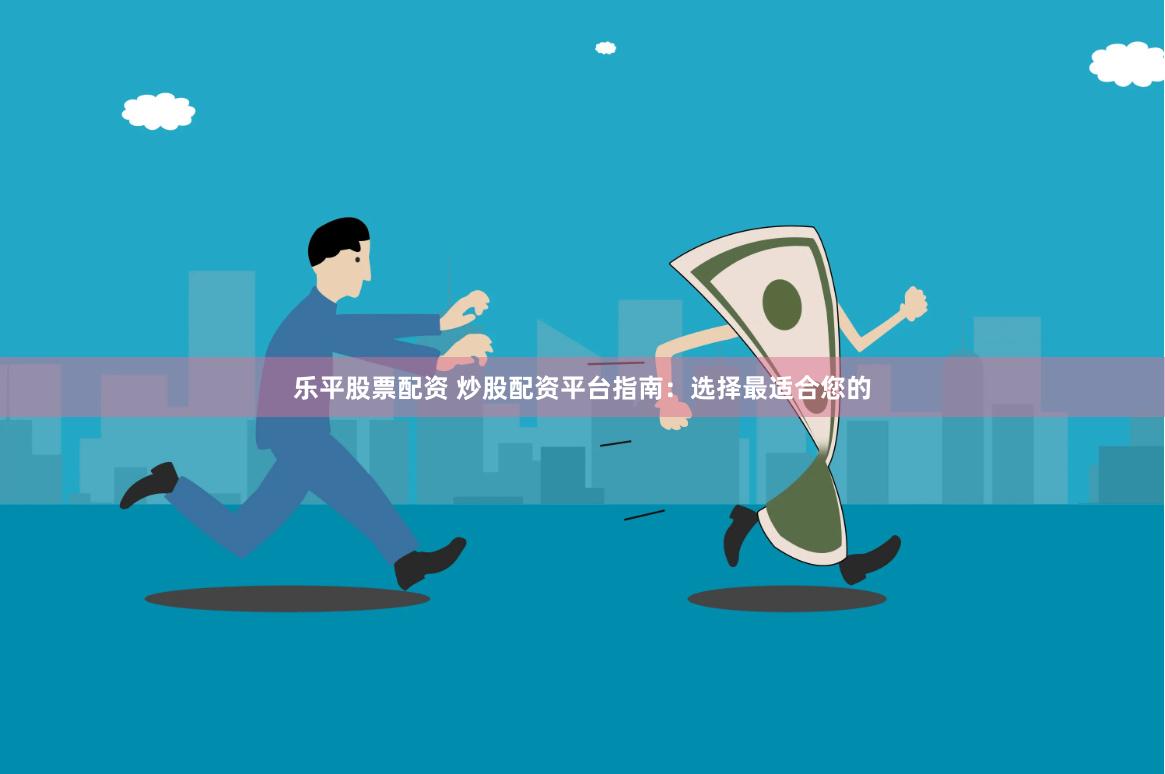 乐平股票配资 炒股配资平台指南：选择最适合您的