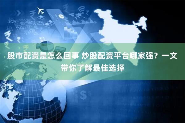 股市配资是怎么回事 炒股配资平台哪家强？一文带你了解最佳选择