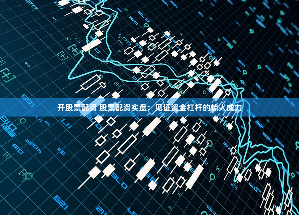 开股票配资 股票配资实盘：见证资金杠杆的惊人威力