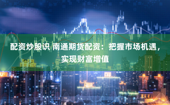 配资炒股识 南通期货配资：把握市场机遇，实现财富增值