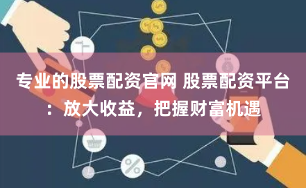 专业的股票配资官网 股票配资平台：放大收益，把握财富机遇