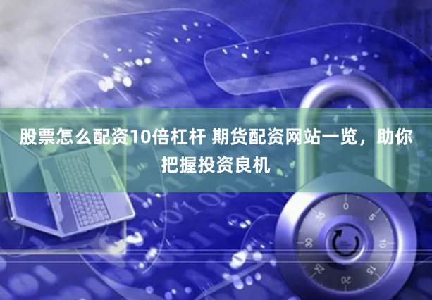 股票怎么配资10倍杠杆 期货配资网站一览，助你把握投资良机