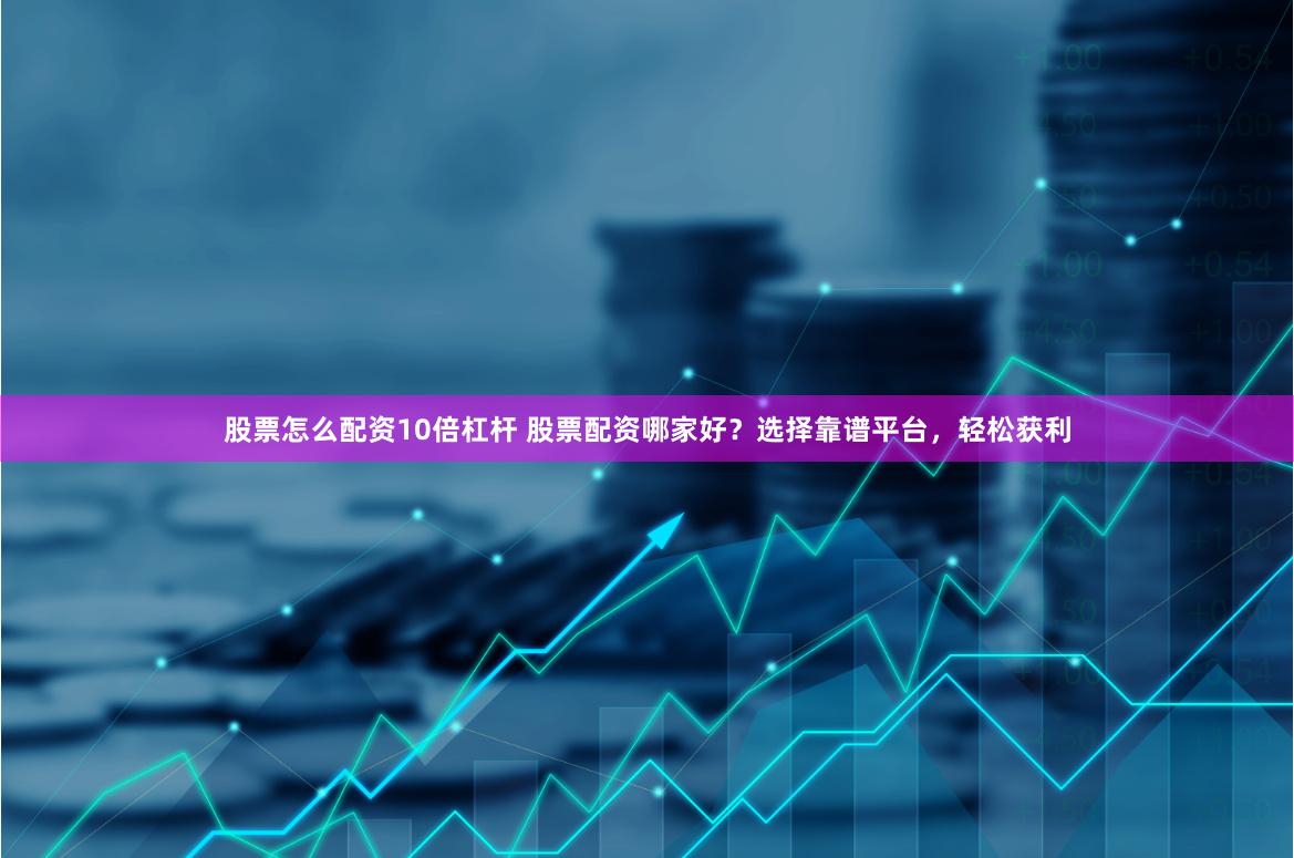 股票怎么配资10倍杠杆 股票配资哪家好？选择靠谱平台，轻松获利