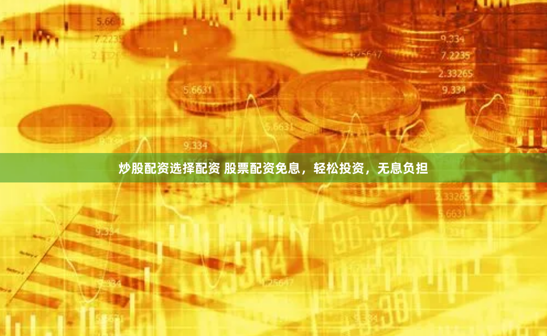 炒股配资选择配资 股票配资免息，轻松投资，无息负担