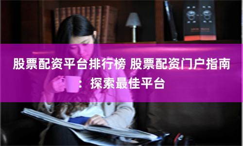 股票配资平台排行榜 股票配资门户指南：探索最佳平台