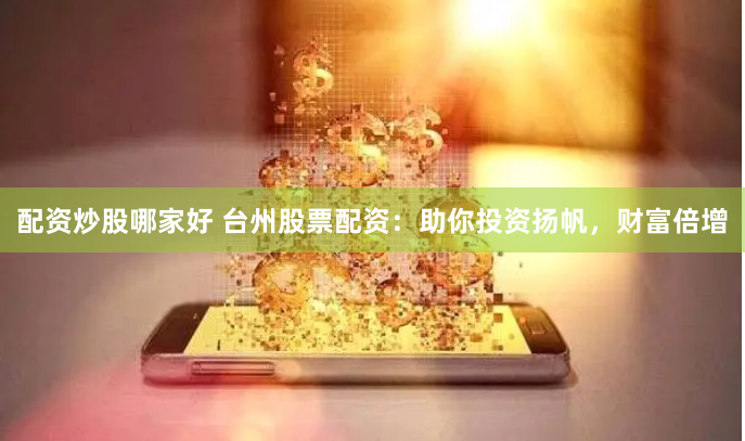 配资炒股哪家好 台州股票配资：助你投资扬帆，财富倍增