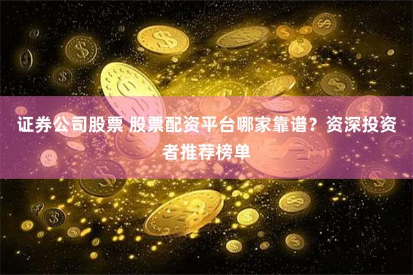 证券公司股票 股票配资平台哪家靠谱？资深投资者推荐榜单