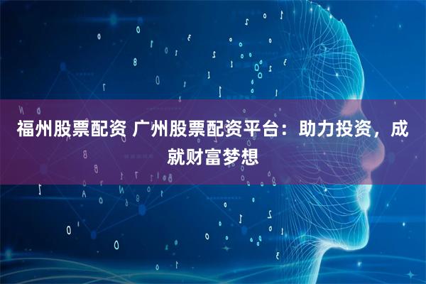 福州股票配资 广州股票配资平台：助力投资，成就财富梦想