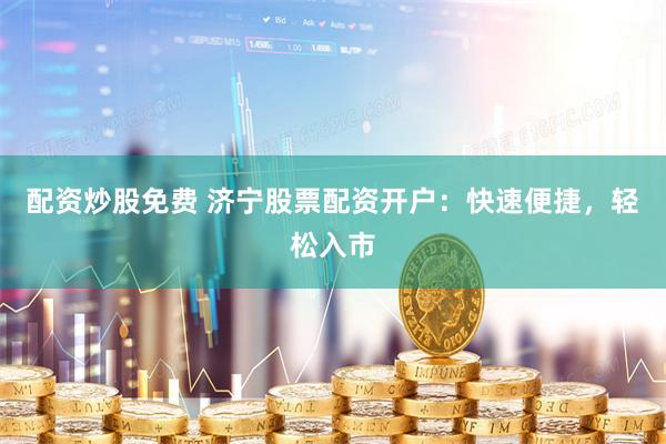 配资炒股免费 济宁股票配资开户：快速便捷，轻松入市