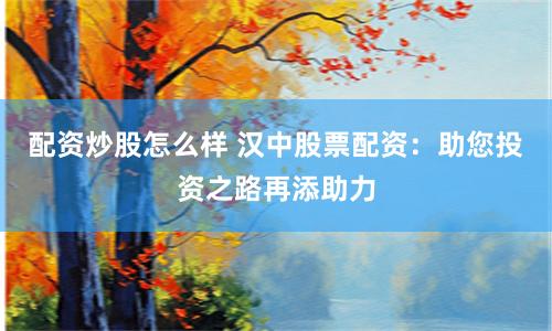 配资炒股怎么样 汉中股票配资：助您投资之路再添助力