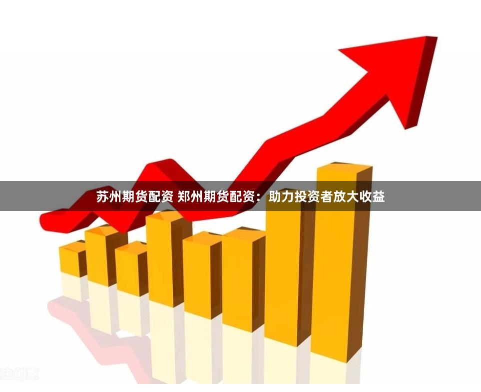 苏州期货配资 郑州期货配资：助力投资者放大收益