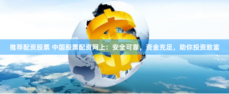 推荐配资股票 中国股票配资网上：安全可靠，资金充足，助你投资致富