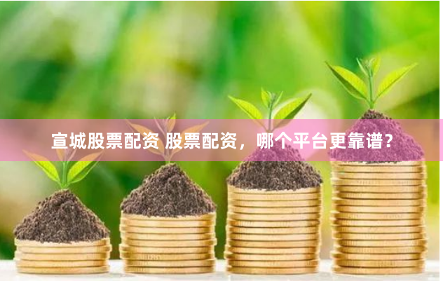 宣城股票配资 股票配资，哪个平台更靠谱？