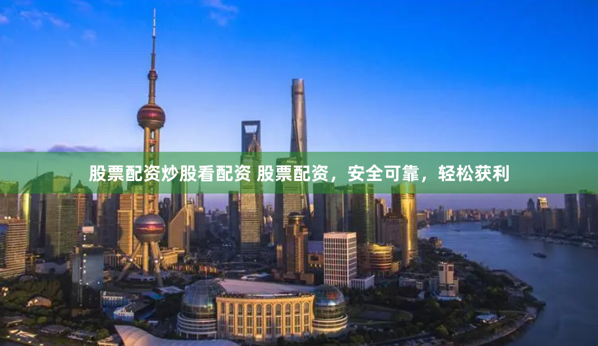 股票配资炒股看配资 股票配资，安全可靠，轻松获利