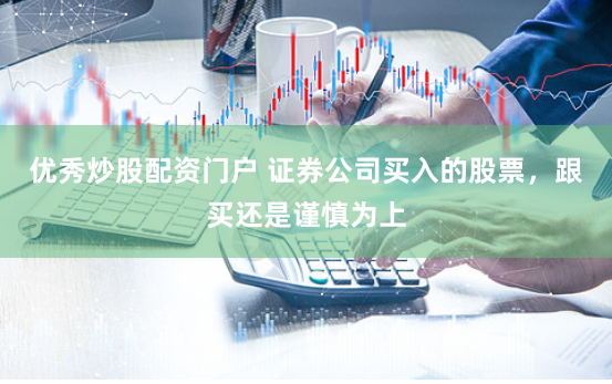 优秀炒股配资门户 证券公司买入的股票，跟买还是谨慎为上