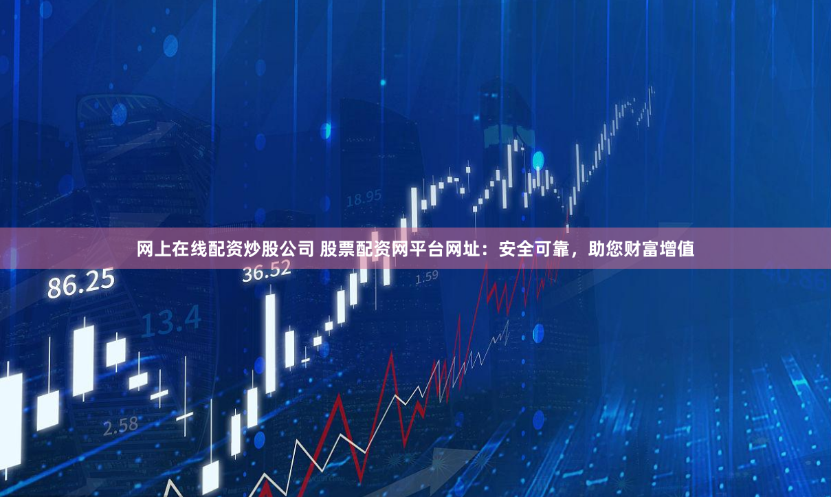 网上在线配资炒股公司 股票配资网平台网址：安全可靠，助您财富增值