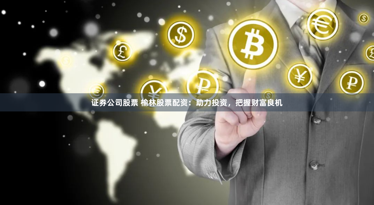 证券公司股票 榆林股票配资：助力投资，把握财富良机