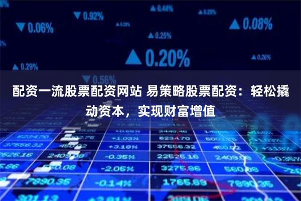 配资一流股票配资网站 易策略股票配资：轻松撬动资本，实现财富增值