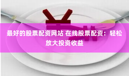 最好的股票配资网站 在线股票配资:轻松放大投资收益
