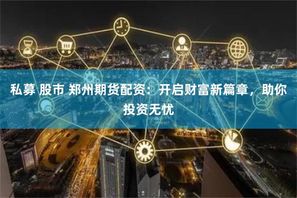 私募 股市 郑州期货配资：开启财富新篇章，助你投资无忧