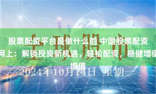 股票配资平台是做什么的 中国股票配资网上：解锁投资新机遇，轻松配资，稳健增值