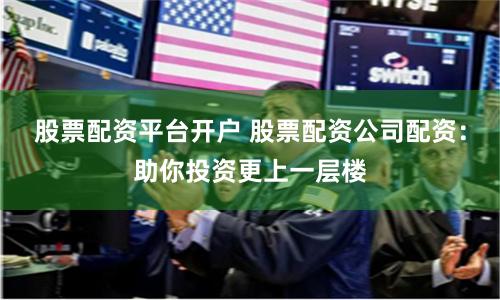 股票配资平台开户 股票配资公司配资：助你投资更上一层楼