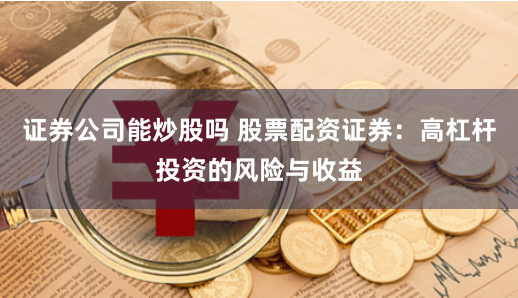 证券公司能炒股吗 股票配资证券：高杠杆投资的风险与收益