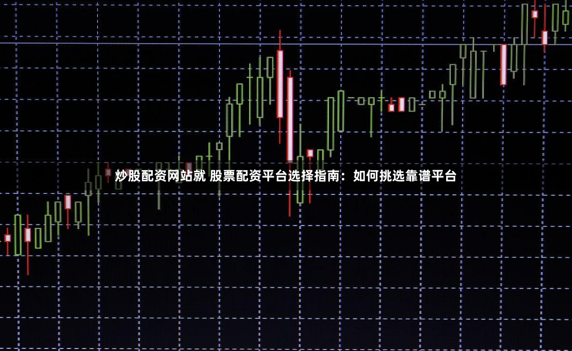 炒股配资网站就 股票配资平台选择指南：如何挑选靠谱平台