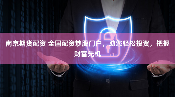 南京期货配资 全国配资炒股门户，助您轻松投资，把握财富先机