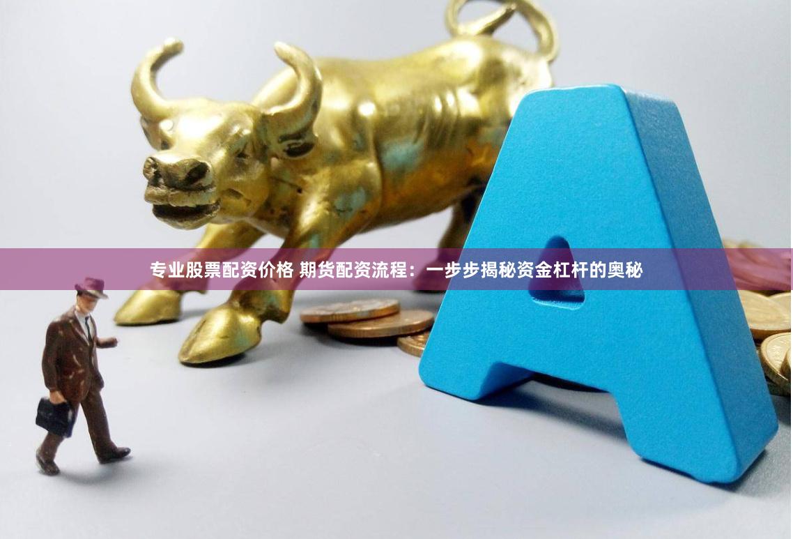 专业股票配资价格 期货配资流程：一步步揭秘资金杠杆的奥秘