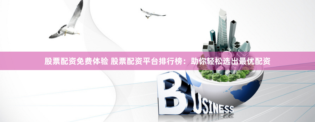 股票配资免费体验 股票配资平台排行榜：助你轻松选出最优配资