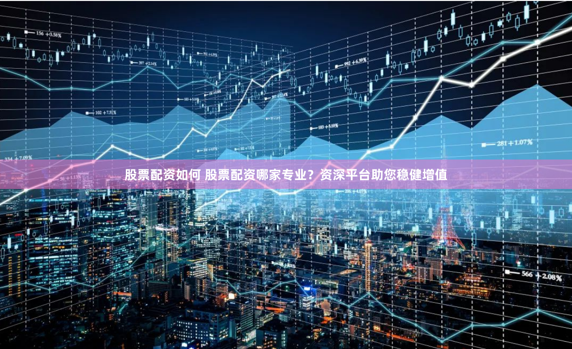 股票配资如何 股票配资哪家专业?资深平台助您稳健增值