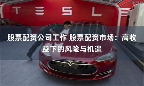 股票配资公司工作 股票配资市场:高收益下的风险与机遇