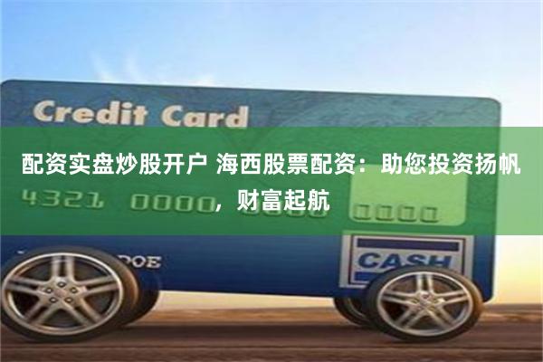 配资实盘炒股开户 海西股票配资：助您投资扬帆，财富起航