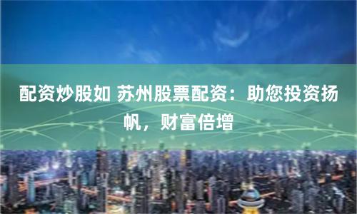 配资炒股如 苏州股票配资：助您投资扬帆，财富倍增