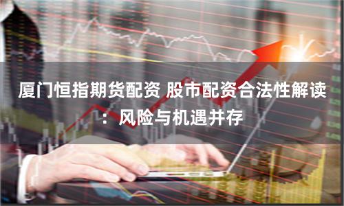 厦门恒指期货配资 股市配资合法性解读：风险与机遇并存