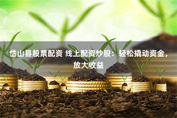 岱山县股票配资 线上配资炒股：轻松撬动资金，放大收益