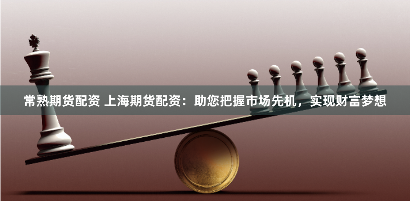 常熟期货配资 上海期货配资:助您把握市场先机,实现财富梦想