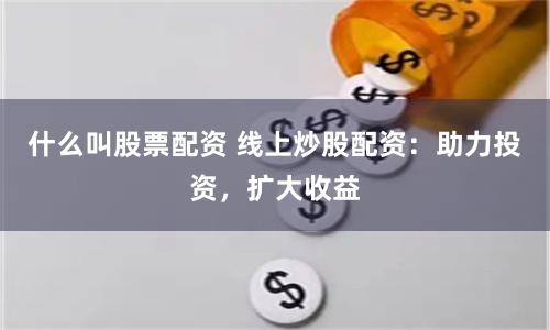 什么叫股票配资 线上炒股配资：助力投资，扩大收益
