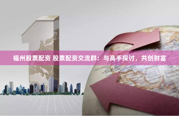 福州股票配资 股票配资交流群:与高手探讨,共创财富
