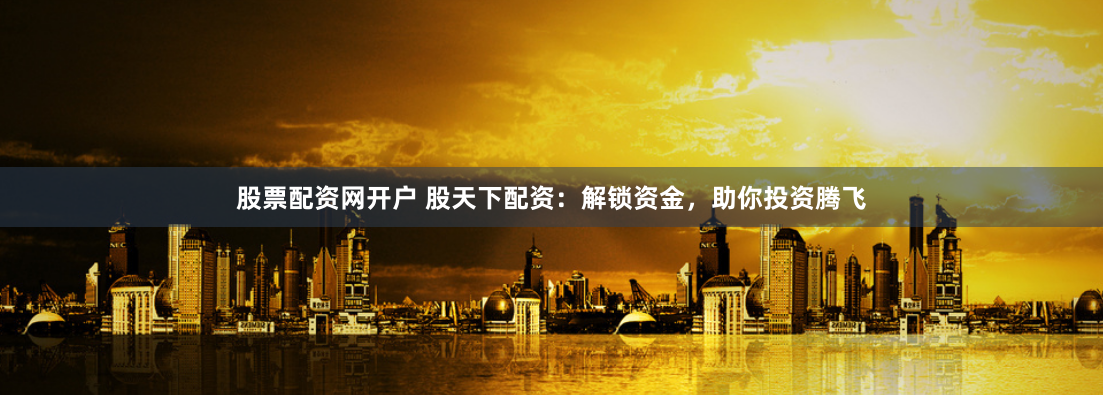 股票配资网开户 股天下配资:解锁资金,助你投资腾飞