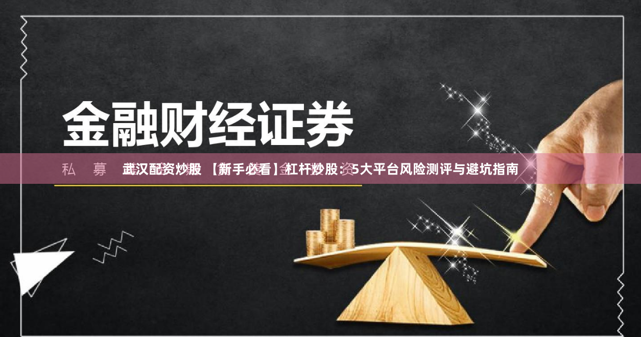 武汉配资炒股 【新手必看】杠杆炒股：5大平台风险测评与避坑指南