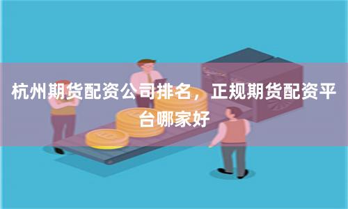 杭州期货配资公司排名,正规期货配资平台哪家好