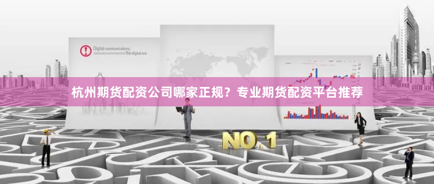杭州期货配资公司哪家正规?专业期货配资平台推荐