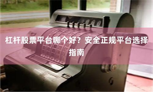 杠杆股票平台哪个好？安全正规平台选择指南