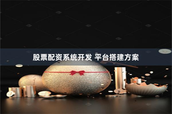 股票配资系统开发 平台搭建方案
